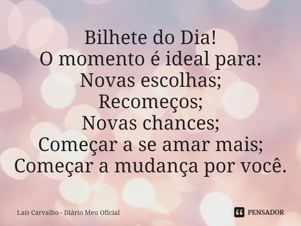 ⁠Bilhete do Dia!
O momento é ideal para:
Novas escolhas;
Recomeços;
Novas chances;
Começar a se amar mais;
Começar a mudança por você.... Frase de Laís Carvalho - Diário Meu Oficial.