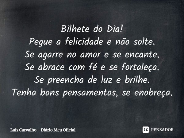 Bilhete do Dia!
Pegue a felicidade e não solte.
Se agarre no amor e se encante.
Se abrace com fé e se fortaleça.
Se preencha de luz e brilhe.
Tenha bons pensam... Frase de Laís Carvalho - Diário Meu Oficial.