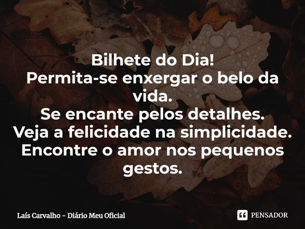 ⁠Bilhete do Dia!
Permita-se enxergar o belo da vida.
Se encante pelos detalhes.
Veja a felicidade na simplicidade.
Encontre o amor nos pequenos gestos.... Frase de Laís Carvalho - Diário Meu Oficial.