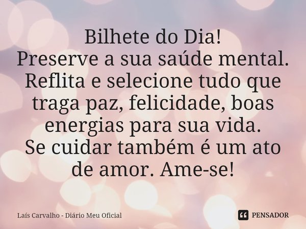 ⁠Bilhete do Dia!
Preserve a sua saúde mental.
Reflita e selecione tudo que traga paz, felicidade, boas energias para sua vida.
Se cuidar também é um ato de amor... Frase de Laís Carvalho - Diário Meu Oficial.