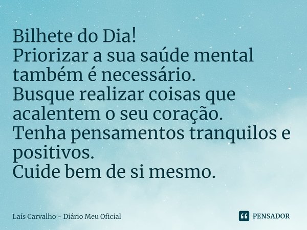 ⁠Bilhete do Dia!
Priorizar a sua saúde mental também é necessário.
Busque realizar coisas que acalentem o seu coração.
Tenha pensamentos tranquilos e positivos.... Frase de Laís Carvalho - Diário Meu Oficial.