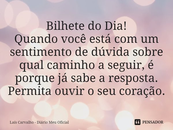 ⁠Bilhete do Dia!
Quando você está com um sentimento de dúvida sobre qual caminho a seguir, é porque já sabe a resposta.
Permita ouvir o seu coração.... Frase de Laís Carvalho - Diário Meu Oficial.