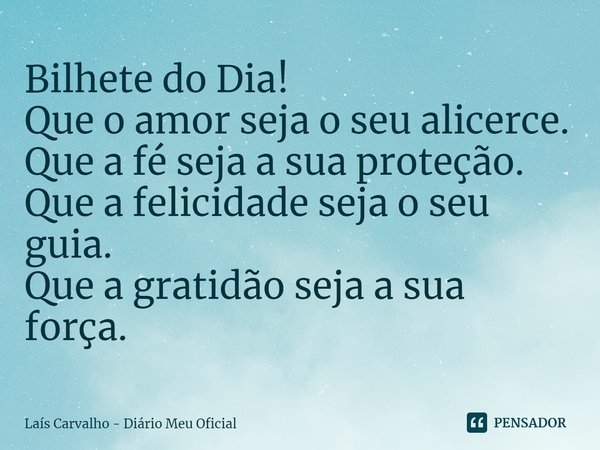 ⁠Bilhete do Dia!
Que o amor seja o seu alicerce.
Que a fé seja a sua proteção.
Que a felicidade seja o seu guia.
Que a gratidão seja a sua força.... Frase de Laís Carvalho - Diário Meu Oficial.