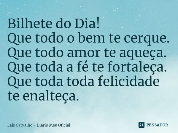 ⁠Bilhete do Dia!
Que todo o bem te cerque.
Que todo amor te aqueça.
Que toda a fé te fortaleça.
Que toda toda felicidade te enalteça.... Frase de Laís Carvalho - Diário Meu Oficial.