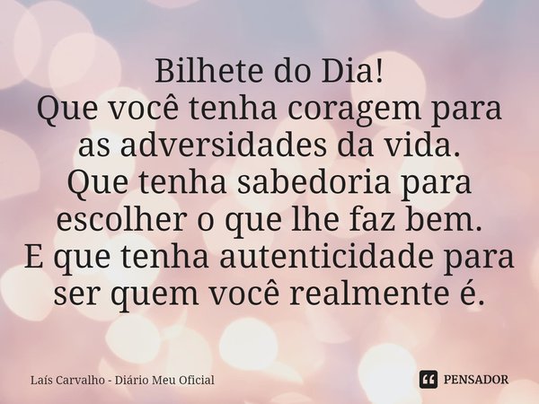 ⁠Bilhete do Dia!
Que você tenha coragem para as adversidades da vida.
Que tenha sabedoria para escolher o que lhe faz bem.
E que tenha autenticidade para ser qu... Frase de Laís Carvalho - Diário Meu Oficial.