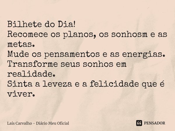 ⁠Bilhete do Dia!
Recomece os planos, os sonhosm e as metas.
Mude os pensamentos e as energias.
Transforme seus sonhos em realidade.
Sinta a leveza e a felicidad... Frase de Laís Carvalho - Diário Meu Oficial.