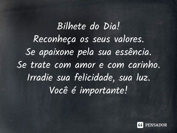 ⁠Bilhete do Dia!
Reconheça os seus valores.
Se apaixone pela sua essência.
Se trate com amor e com carinho.
Irradie sua felicidade, sua luz.
Você é importante!... Frase de Laís Carvalho - Diário Meu Oficial.