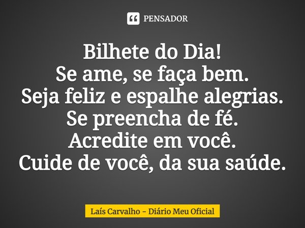 ⁠Bilhete do Dia!
Se ame, se faça bem.
Seja feliz e espalhe alegrias.
Se preencha de fé.
Acredite em você.
Cuide de você, da sua saúde.... Frase de Laís Carvalho - Diário Meu Oficial.