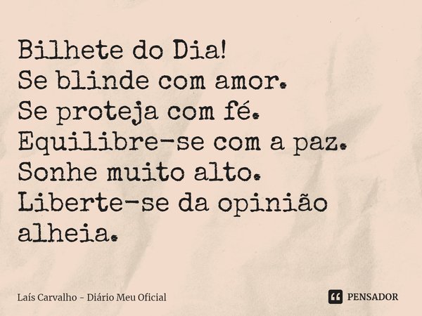 ⁠Bilhete do Dia!
Se blinde com amor.
Se proteja com fé.
Equilibre-se com a paz.
Sonhe muito alto.
Liberte-se da opinião alheia.... Frase de Laís Carvalho - Diário Meu Oficial.