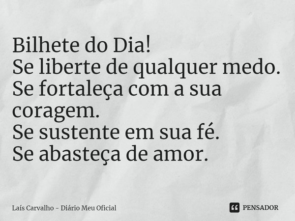 ⁠Bilhete do Dia!
Se liberte de qualquer medo.
Se fortaleça com a sua coragem.
Se sustente em sua fé.
Se abasteça de amor.... Frase de Laís Carvalho - Diário Meu Oficial.