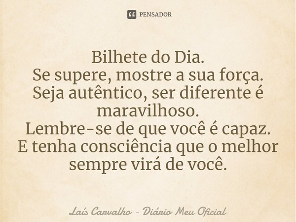 ⁠Bilhete do Dia.
Se supere, mostre a sua força.
Seja autêntico, ser diferente é maravilhoso.
Lembre-se de que você é capaz.
E tenha consciência que o melhor sem... Frase de Laís Carvalho - Diário Meu Oficial.
