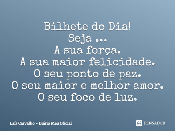 ⁠Bilhete do Dia!
Seja …
A sua força.
A sua maior felicidade.
O seu ponto de paz.
O seu maior e melhor amor.
O seu foco de luz.... Frase de Laís Carvalho - Diário Meu Oficial.