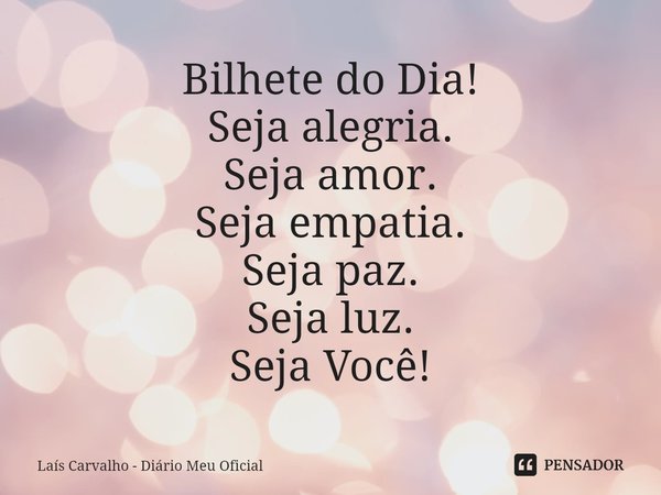 ⁠Bilhete do Dia!
Seja alegria.
Seja amor.
Seja empatia.
Seja paz.
Seja luz.
Seja Você!... Frase de Laís Carvalho - Diário Meu Oficial.