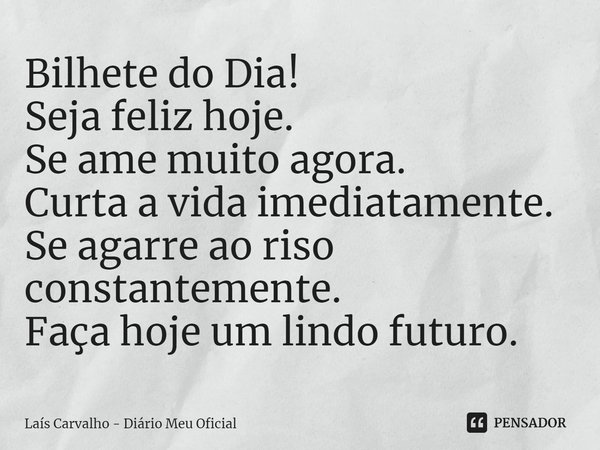 ⁠Bilhete do Dia!
Seja feliz hoje.
Se ame muito agora.
Curta a vida imediatamente.
Se agarre ao riso constantemente.
Faça hoje um lindo futuro.... Frase de Laís Carvalho - Diário Meu Oficial.