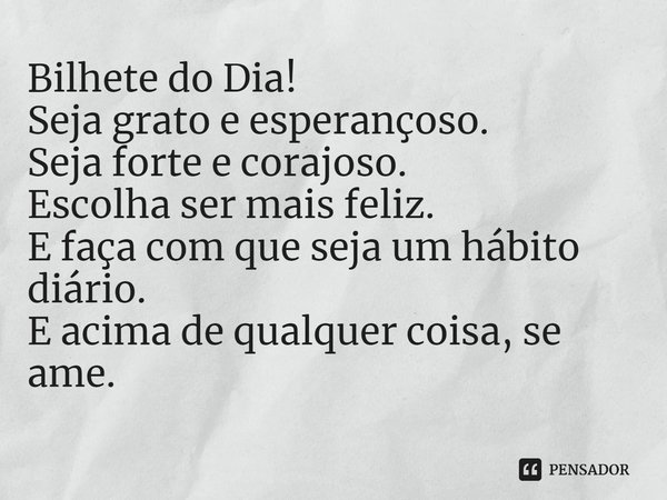 ⁠Bilhete do Dia!
Seja grato e esperançoso.
Seja forte e corajoso.
Escolha ser mais feliz.
E faça com que seja um hábito diário.
E acima de qualquer coisa, se am... Frase de Laís Carvalho - Diário Meu Oficial.