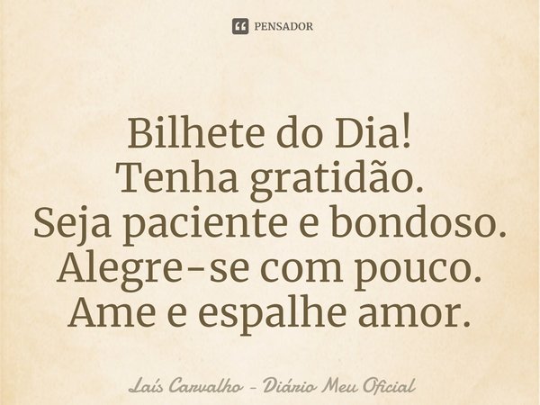 ⁠Bilhete do Dia!
Tenha gratidão.
Seja paciente e bondoso.
Alegre-se com pouco.
Ame e espalhe amor.... Frase de Laís Carvalho - Diário Meu Oficial.