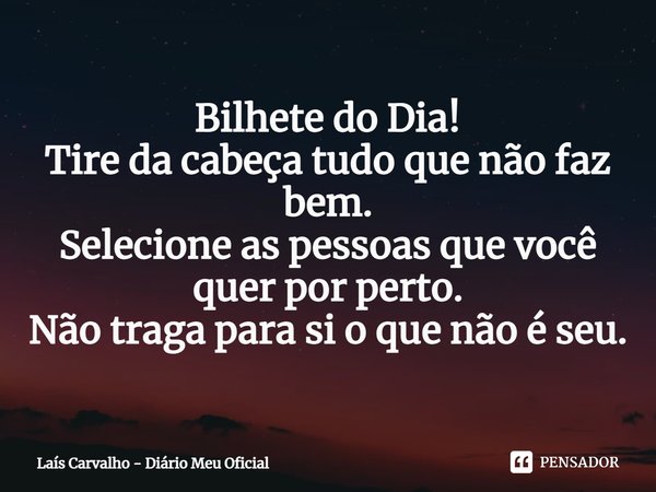 ⁠Bilhete do Dia!
Tire da cabeça tudo que não faz bem.
Selecione as pessoas que você quer por perto.
Não traga para si o que não é seu.... Frase de Laís Carvalho - Diário Meu Oficial.