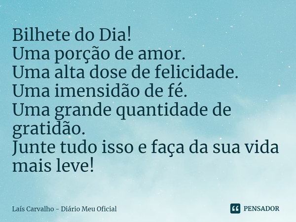 ⁠Bilhete do Dia!
Uma porção de amor.
Uma alta dose de felicidade.
Uma imensidão de fé.
Uma grande quantidade de gratidão.
Junte tudo isso e faça da sua vida mai... Frase de Laís Carvalho - Diário Meu Oficial.