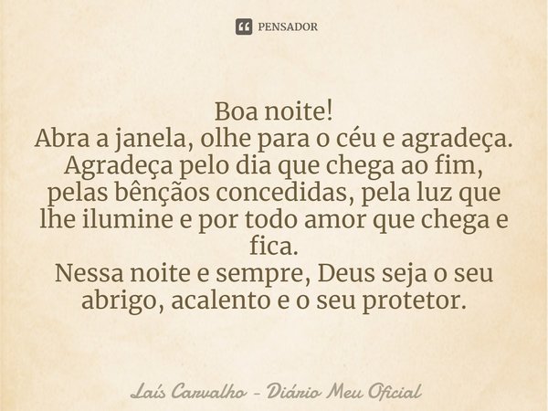 ⁠Boa noite!
Abra a janela, olhe para o céu e agradeça.
Agradeça pelo dia que chega ao fim, pelas bênçãos concedidas, pela luz que lhe ilumine e por todo amor qu... Frase de Laís Carvalho - Diário Meu Oficial.