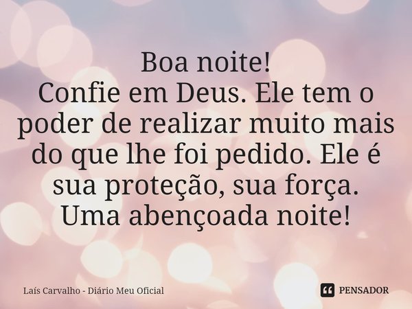 ⁠Boa noite!
Confie em Deus. Ele tem o poder de realizar muito mais do que lhe foi pedido. Ele é sua proteção, sua força.
Uma abençoada noite!... Frase de Laís Carvalho - Diário Meu Oficial.