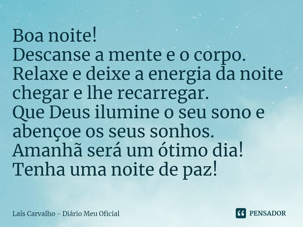 ⁠Boa noite!
Descanse a mente e o corpo. Relaxe e deixe a energia da noite chegar e lhe recarregar.
Que Deus ilumine o seu sono e abençoe os seus sonhos.
Amanhã ... Frase de Laís Carvalho - Diário Meu Oficial.