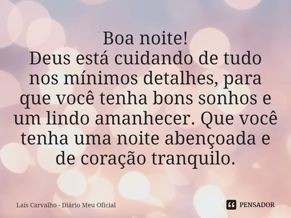 ⁠Boa noite!
Deus está cuidando de tudo nos mínimos detalhes, para que você tenha bons sonhos e um lindo amanhecer. Que você tenha uma noite abençoada e de coraç... Frase de Laís Carvalho - Diário Meu Oficial.