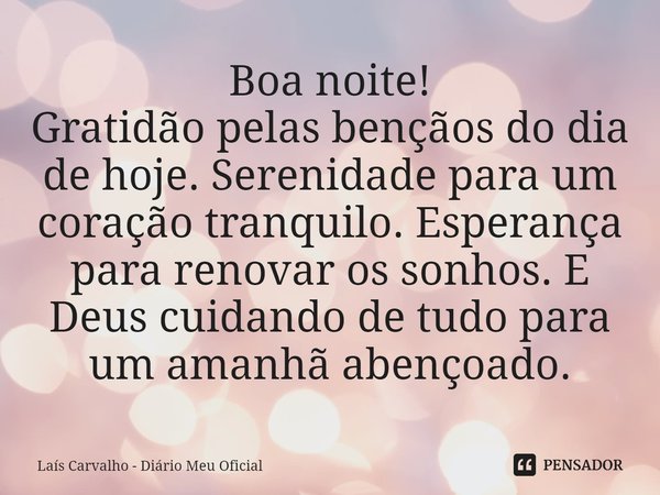 ⁠Boa noite!
Gratidão pelas bençãos do dia de hoje. Serenidade para um coração tranquilo. Esperança para renovar os sonhos. E Deus cuidando de tudo para um amanh... Frase de Laís Carvalho - Diário Meu Oficial.