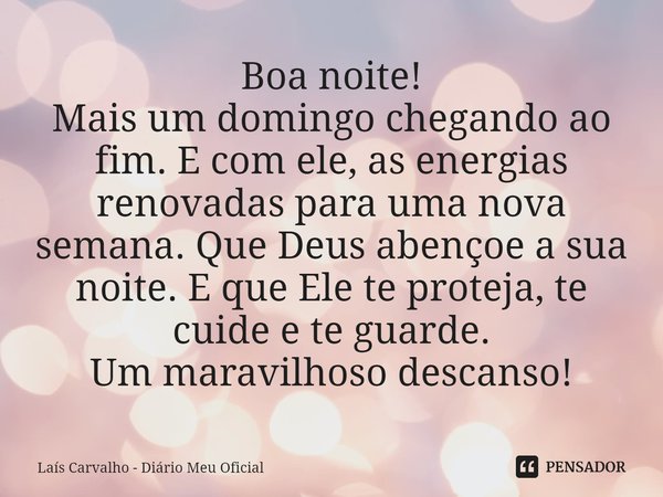 ⁠Boa noite!
Mais um domingo chegando ao fim. E com ele, as energias renovadas para uma nova semana. Que Deus abençoe a sua noite. E que Ele te proteja, te cuide... Frase de Laís Carvalho - Diário Meu Oficial.