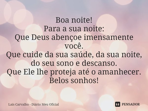 ⁠Boa noite!
Para a sua noite:
Que Deus abençoe imensamente você.
Que cuide da sua saúde, da sua noite, do seu sono e descanso.
Que Ele lhe proteja até o amanhec... Frase de Laís Carvalho - Diário Meu Oficial.