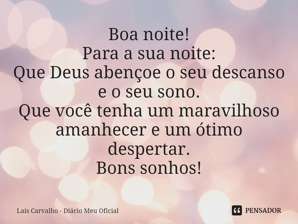 ⁠Boa noite!
Para a sua noite:
Que Deus abençoe o seu descanso e o seu sono.
Que você tenha um maravilhoso amanhecer e um ótimo despertar.
Bons sonhos!... Frase de Laís Carvalho - Diário Meu Oficial.