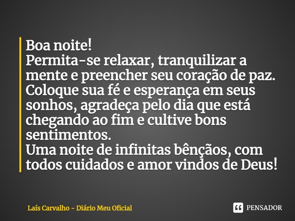 ⁠Boa noite!
Permita-se relaxar, tranquilizar a mente e preencher seu coração de paz.
Coloque sua fé e esperança em seus sonhos, agradeça pelo dia que está chega... Frase de Laís Carvalho - Diário Meu Oficial.