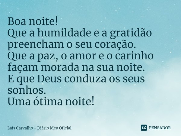 ⁠Boa noite!
Que a humildade e a gratidão preencham o seu coração.
Que a paz, o amor e o carinho façam morada na sua noite.
E que Deus conduza os seus sonhos.
Um... Frase de Laís Carvalho - Diário Meu Oficial.