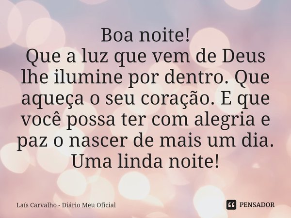 ⁠Boa noite!
Que a luz que vem de Deus lhe ilumine por dentro. Que aqueça o seu coração. E que você possa ter com alegria e paz o nascer de mais um dia.
Uma lind... Frase de Laís Carvalho - Diário Meu Oficial.
