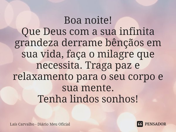 ⁠Boa noite!
Que Deus com a sua infinita grandeza derrame bênçãos em sua vida, faça o milagre que necessita. Traga paz e relaxamento para o seu corpo e sua mente... Frase de Laís Carvalho - Diário Meu Oficial.