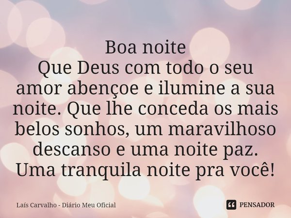 ⁠Boa noite
Que Deus com todo o seu amor abençoe e ilumine a sua noite. Que lhe conceda os mais belos sonhos, um maravilhoso descanso e uma noite paz.
Uma tranqu... Frase de Laís Carvalho - Diário Meu Oficial.