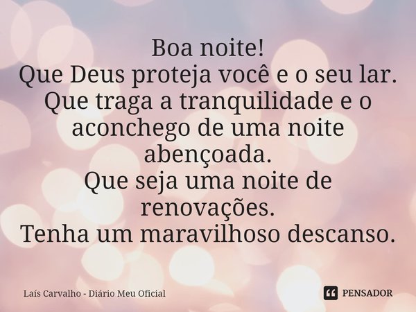 ⁠Boa noite!
Que Deus proteja você e o seu lar.
Que traga a tranquilidade e o aconchego de uma noite abençoada.
Que seja uma noite de renovações.
Tenha um maravi... Frase de Laís Carvalho - Diário Meu Oficial.