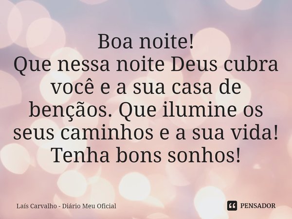 ⁠Boa noite!
Que nessa noite Deus cubra você e a sua casa de bençãos. Que ilumine os seus caminhos e a sua vida!
Tenha bons sonhos!... Frase de Laís Carvalho - Diário Meu Oficial.