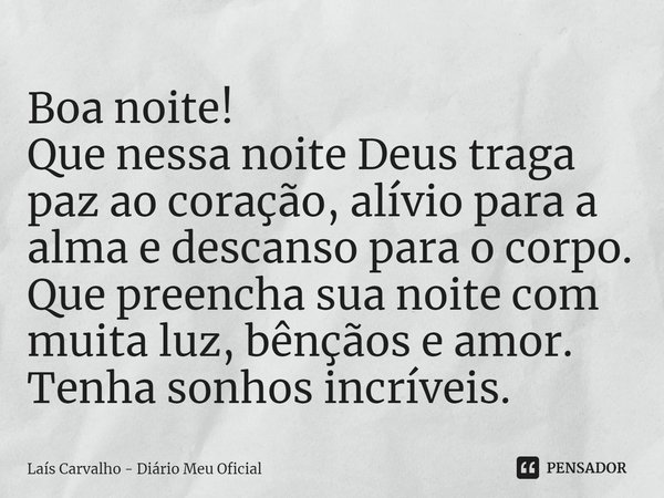 ⁠Boa noite!
Que nessa noite Deus traga paz ao coração, alívio para a alma e descanso para o corpo.
Que preencha sua noite com muita luz, bênçãos e amor.
Tenha s... Frase de Laís Carvalho - Diário Meu Oficial.