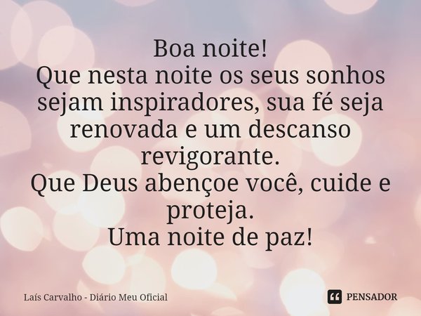 ⁠Boa noite!
Que nesta noite os seus sonhos sejam inspiradores, sua fé seja renovada e um descanso revigorante.
Que Deus abençoe você, cuide e proteja.
Uma noite... Frase de Laís Carvalho - Diário Meu Oficial.