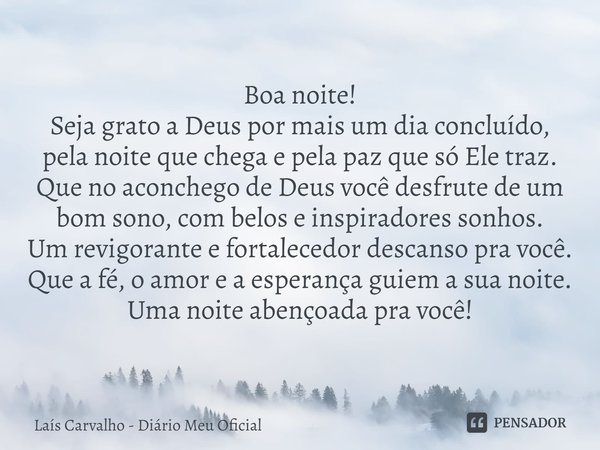 ⁠Boa noite!
Seja grato a Deus por mais um dia concluído, pela noite que chega e pela paz que só Ele traz.
Que no aconchego de Deus você desfrute de um bom sono,... Frase de Laís Carvalho - Diário Meu Oficial.