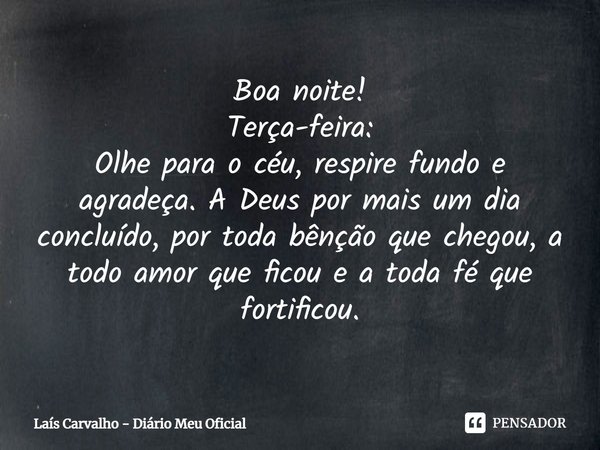 ⁠Boa noite!
Terça-feira:
Olhe para o céu, respire fundo e agradeça. A Deus por mais um dia concluído, por toda bênção que chegou, a todo amor que ficou e a toda... Frase de Laís Carvalho - Diário Meu Oficial.