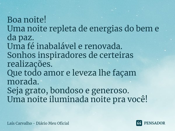 ⁠Boa noite!
Uma noite repleta de energias do bem e da paz.
Uma fé inabalável e renovada.
Sonhos inspiradores de certeiras realizações.
Que todo amor e leveza lh... Frase de Laís Carvalho - Diário Meu Oficial.