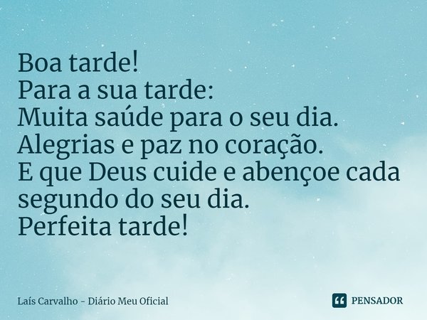 ⁠Boa tarde!
Para a sua tarde:
Muita saúde para o seu dia.
Alegrias e paz no coração.
E que Deus cuide e abençoe cada segundo do seu dia.
Perfeita tarde!... Frase de Laís Carvalho - Diário Meu Oficial.