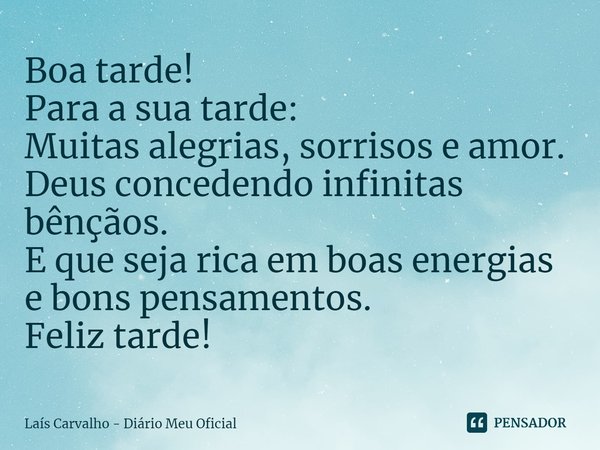 ⁠Boa tarde!
Para a sua tarde:
Muitas alegrias, sorrisos e amor.
Deus concedendo infinitas bênçãos.
E que seja rica em boas energias e bons pensamentos.
Feliz ta... Frase de Laís Carvalho - Diário Meu Oficial.