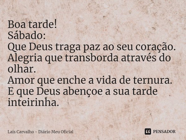 ⁠Boa tarde!
Sábado:
Que Deus traga paz ao seu coração.
Alegria que transborda através do olhar.
Amor que enche a vida de ternura.
E que Deus abençoe a sua tarde... Frase de Laís Carvalho - Diário Meu Oficial.