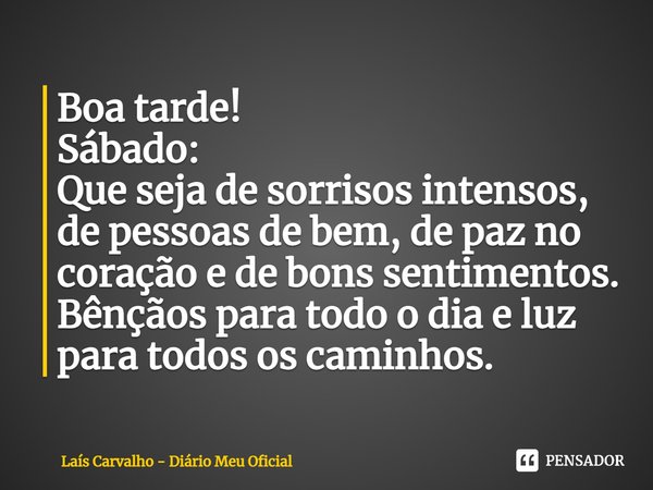⁠Boa tarde!
Sábado:
Que seja de sorrisos intensos, de pessoas de bem, de paz no coração e de bons sentimentos.
Bênçãos para todo o dia e luz para todos os camin... Frase de Laís Carvalho - Diário Meu Oficial.