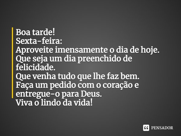 ⁠Boa tarde!
Sexta-feira:
Aproveite imensamente o dia de hoje.
Que seja um dia preenchido de felicidade.
Que venha tudo que lhe faz bem.
Faça um pedido com o cor... Frase de Laís Carvalho - Diário Meu Oficial.