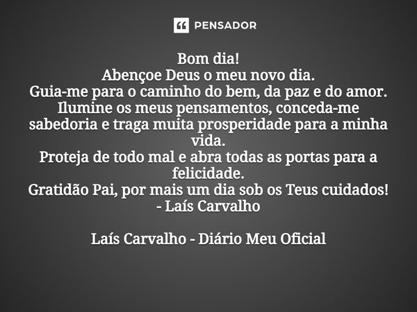 ⁠Bom dia! Abençoe Deus o meu novo dia. Guia-me para o caminho do bem, da paz e do amor. Ilumine os meus pensamentos, conceda-me sabedoria e traga muita prosperi... Frase de Laís Carvalho - Diário Meu Oficial.