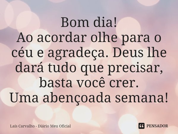 ⁠Bom dia!
Ao acordar olhe para o céu e agradeça. Deus lhe dará tudo que precisar, basta você crer.
Uma abençoada semana!... Frase de Laís Carvalho - Diário Meu Oficial.