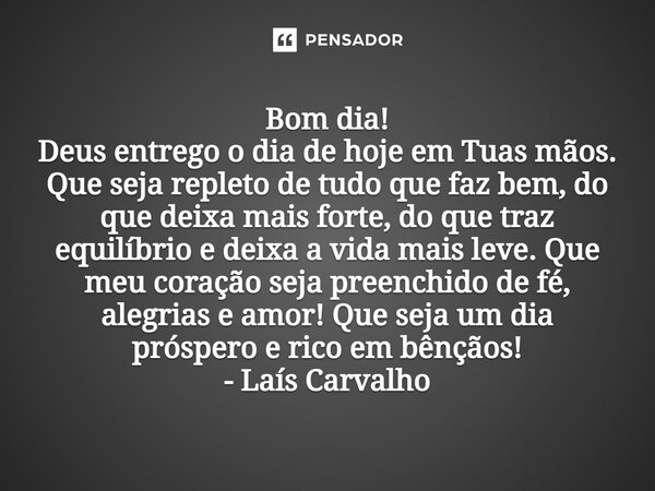 ⁠Bom dia! Deus entrego o dia de hoje em Tuas mãos. Que seja repleto de tudo que faz bem, do que deixa mais forte, do que traz equilíbrio e deixa a vida mais lev... Frase de Laís Carvalho - Diário Meu Oficial.